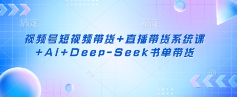 视频号短视频带货+直播带货系统课+AI+Deep-Seek书单带货-慧创网