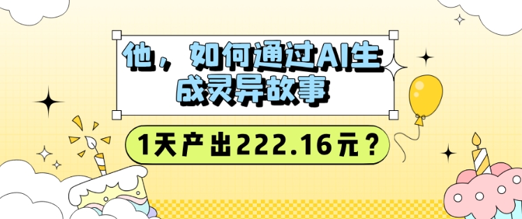 他，如何通过AI生成灵异故事，1天产出222.16元?-慧创网