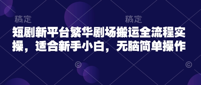 短剧新平台繁华剧场搬运全流程实操，适合新手小白，无脑简单操作-慧创网