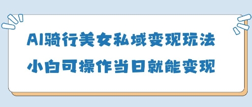 AI骑行美女私域变现玩法小白可操作当日变现5张-慧创网