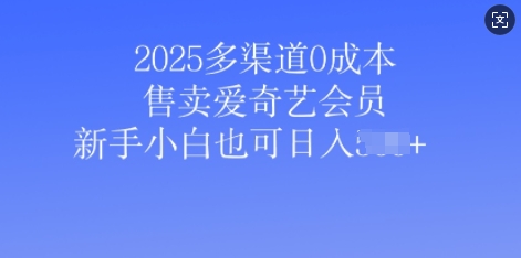 2025多渠道0成本售卖爱奇艺会员，新手小白也可日入多张-慧创网