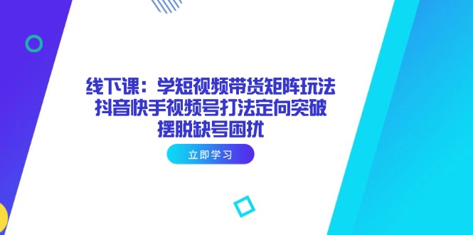 （14433期）线下课：学短视频带货矩阵玩法 抖音快手视频号打法定向突破，摆脱缺号困扰-慧创网