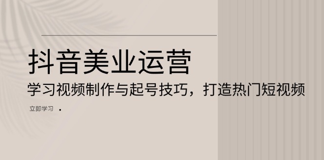 抖音美业运营：学习视频制作与起号技巧，打造热门短视频-慧创网