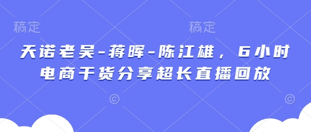 天诺老吴-蒋晖-陈江雄，6小时电商干货分享超长直播回放-慧创网