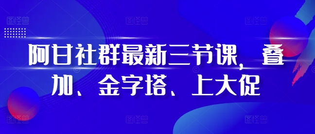 阿甘社群最新三节课，叠加、金字塔、上大促-慧创网