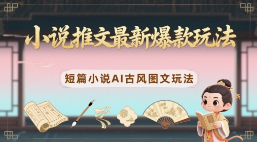 小说推文最新爆款玩法，短篇小说AI古风图文玩法-慧创网
