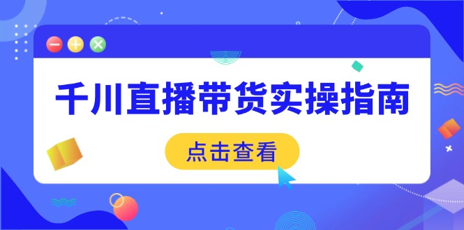 （14265期）千川直播带货实操指南：从选品到数据优化，基础到实操全面覆盖-慧创网