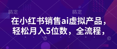 小红书销售ai虚拟产品，轻松月入5位数，全流程，超细节变现过程，完全无卡点-慧创网