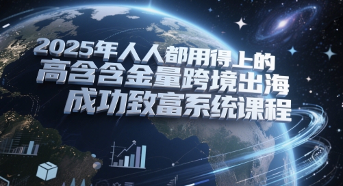 2025年人人都用得上的高含金量跨境出海成功致富系统课程-慧创网