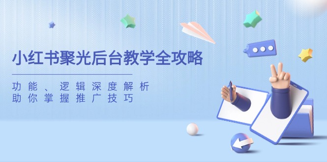 （14114期）小红书聚光后台教学全攻略，功能、逻辑深度解析，助你掌握推广技巧-慧创网