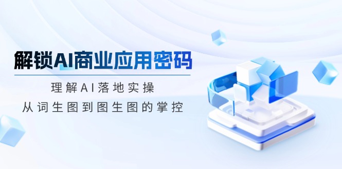 （14439期）解锁AI商业应用密码：理解AI落地实操，从词生图到图生图的掌控-慧创网