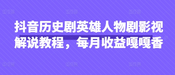 抖音历史剧英雄人物剧影视解说教程，每月收益嘎嘎香-慧创网