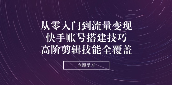 （14313期）从零入门到流量变现，快手账号搭建技巧，高阶剪辑技能全覆盖-慧创网