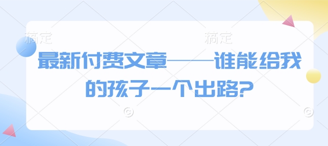 最新付费文章——谁能给我的孩子一个出路?-慧创网